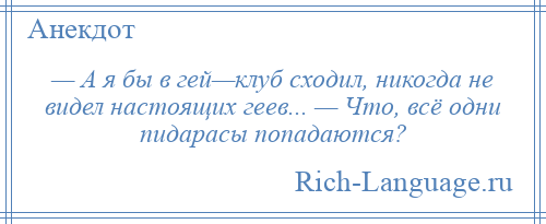 
    — А я бы в гей—клуб сходил, никогда не видел настоящих геев... — Что, всё одни пидарасы попадаются?