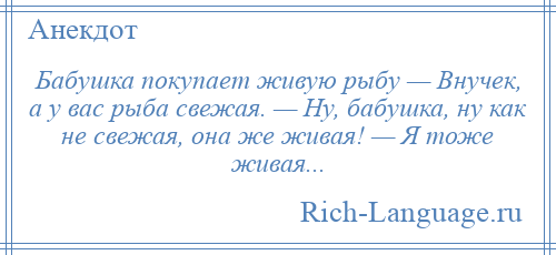 
    Бабушка покупает живую рыбу — Внучек, а у вас рыба свежая. — Ну, бабушка, ну как не свежая, она же живая! — Я тоже живая...