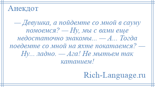 
    — Девушка, а пойдемте со мной в сауну помоемся? — Ну, мы с вами еще недостаточно знакомы... — А... Тогда поедемте со мной на яхте покатаемся? — Ну... ладно. — Ага! Не мытьем так катанием!