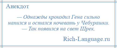 
    — Однажды крокодил Гена сильно напился и остался ночевать у Чебурашки. — Так появился на свет Шрек.
