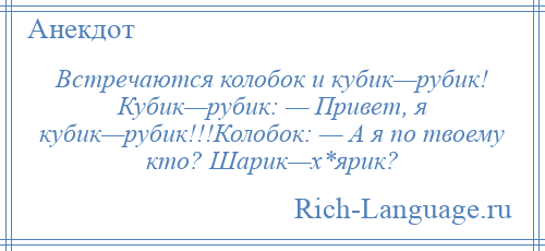 
    Встречаются колобок и кубик—рубик! Кубик—рубик: — Привет, я кубик—рубик!!!Колобок: — А я по твоему кто? Шарик—х*ярик?