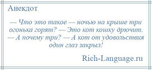
    — Что это такое — ночью на крыше три огонька горят? — Это кот кошку дрючит. — А почему три? — А кот от удовольствия один глаз закрыл!