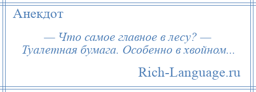 
    — Что самое главное в лесу? — Туалетная бумага. Особенно в хвойном...