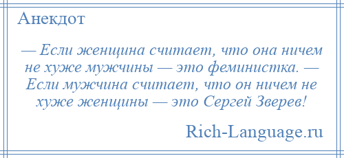 
    — Если женщина считает, что она ничем не хуже мужчины — это феминистка. — Если мужчина считает, что он ничем не хуже женщины — это Сергей Зверев!