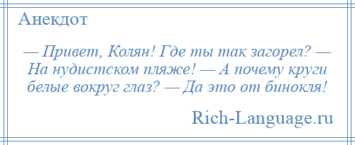 
    — Привет, Колян! Где ты так загорел? — На нудистском пляже! — А почему круги белые вокруг глаз? — Да это от бинокля!