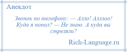 
    Звонок по телефону: — Алло! Алллоо! Куда я попал? — Не знаю. А куда вы стреляли?