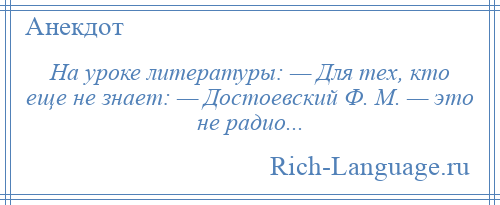 
    На уроке литературы: — Для тех, кто еще не знает: — Достоевский Ф. М. — это не радио...