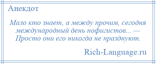 
    Мало кто знает, а между прочим, сегодня международный день пофигистов... — Просто они его никогда не празднуют.