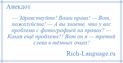 
    — Здравствуйте! Ваши права! — Вот, пожалуйста! — А вы знаете, что у вас проблема с фотографией на правах? — Какая ещё проблема?! Вот он я — третий слева в тёмных очках!