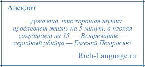 
    — Доказано, что хорошая шутка продлевает жизнь на 5 минут, а плохая сокращает на 15. — Встречайте — серийный убийца — Евгений Петросян!