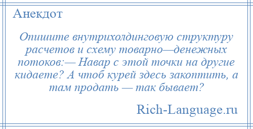 
    Опишите внутрихолдинговую структуру расчетов и схему товарно—денежных потоков:— Навар с этой точки на другие кидаете? А чтоб курей здесь закоптить, а там продать — так бывает?
