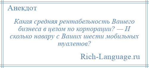 
    Какая средняя рентабельность Вашего бизнеса в целом по корпорации? — И сколько навару с Ваших шести мобильных туалетов?