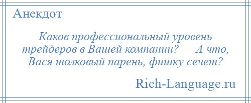 
    Каков профессиональный уровень трейдеров в Вашей компании? — А что, Вася толковый парень, фишку сечет?
