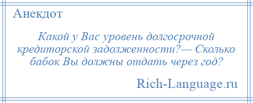 
    Какой у Вас уровень долгосрочной кредиторской задолженности?— Сколько бабок Вы должны отдать через год?