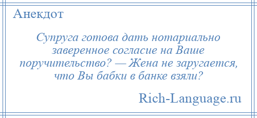 
    Супруга готова дать нотариально заверенное согласие на Ваше поручительство? — Жена не заругается, что Вы бабки в банке взяли?