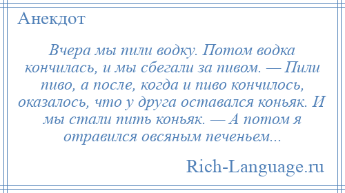 
    Вчера мы пили водку. Потом водка кончилась, и мы сбегали за пивом. — Пили пиво, а после, когда и пиво кончилось, оказалось, что у друга оставался коньяк. И мы стали пить коньяк. — А потом я отравился овсяным печеньем...