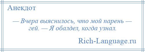 
    — Вчера выяснилось, что мой парень — гей. — Я обалдел, когда узнал.