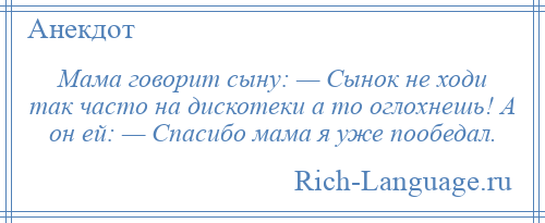 
    Мама говорит сыну: — Сынок не ходи так часто на дискотеки а то оглохнешь! А он ей: — Спасибо мама я уже пообедал.