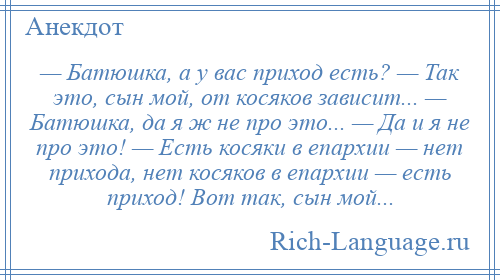 
    — Батюшка, а у вас приход есть? — Так это, сын мой, от косяков зависит... — Батюшка, да я ж не про это... — Да и я не про это! — Есть косяки в епархии — нет прихода, нет косяков в епархии — есть приход! Вот так, сын мой...