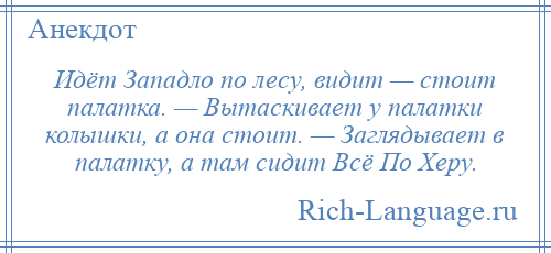 
    Идёт Западло по лесу, видит — стоит палатка. — Вытаскивает у палатки колышки, а она стоит. — Заглядывает в палатку, а там сидит Всё По Херу.