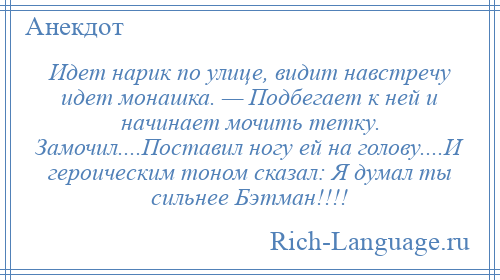 
    Идет нарик по улице, видит навстречу идет монашка. — Подбегает к ней и начинает мочить тетку. Замочил....Поставил ногу ей на голову....И героическим тоном сказал: Я думал ты сильнее Бэтман!!!!