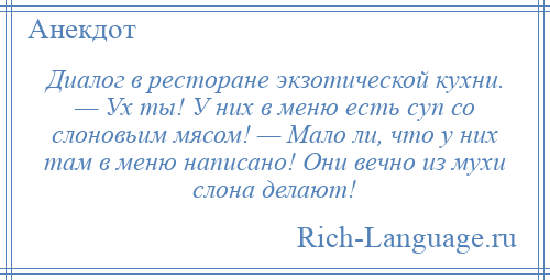 
    Диалог в ресторане экзотической кухни. — Ух ты! У них в меню есть суп со слоновьим мясом! — Мало ли, что у них там в меню написано! Они вечно из мухи слона делают!
