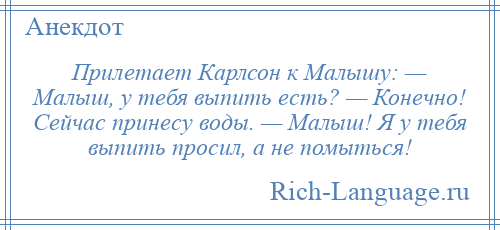 
    Прилетает Карлсон к Малышу: — Малыш, у тебя выпить есть? — Конечно! Сейчас принесу воды. — Малыш! Я у тебя выпить просил, а не помыться!