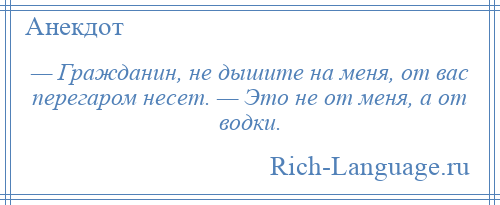 
    — Гражданин, не дышите на меня, от вас перегаром несет. — Это не от меня, а от водки.