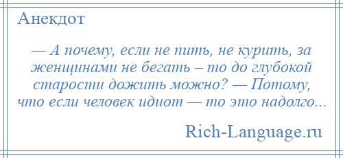 
    — А почему, если не пить, не курить, за женщинами не бегать – то до глубокой старости дожить можно? — Потому, что если человек идиот — то это надолго...