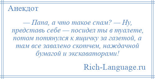 
    — Папа, а что такое спам? — Ну, представь себе — посидел ты в туалете, потом потянулся к ящичку за газетой, а там все завалено скотчем, наждачной бумагой и экскаваторами!