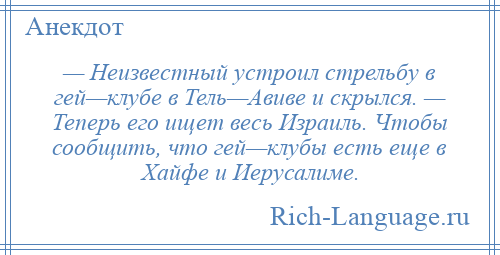 
    — Неизвестный устроил стрельбу в гей—клубе в Тель—Авиве и скрылся. — Теперь его ищет весь Израиль. Чтобы сообщить, что гей—клубы есть еще в Хайфе и Иерусалиме.