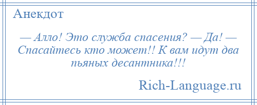 
    — Алло! Это служба спасения? — Да! — Спасайтесь кто может!! К вам идут два пьяных десантника!!!