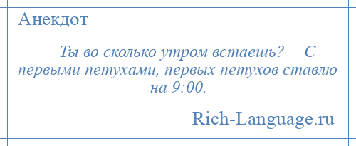 
    — Ты во сколько утром встаешь?— С первыми петухами, первых петухов ставлю на 9:00.