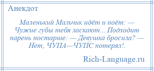 
    Маленький Мальчик идёт и поёт: — Чужие губы тебя ласкают... Подходит парень постарше: — Девушка бросила? — Нет, ЧУПА—ЧУПС потерял!.