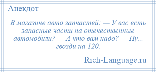 
    В магазине авто запчастей: — У вас есть запасные части на отечественные автомобили? — А что вам надо? — Ну... гвозди на 120.