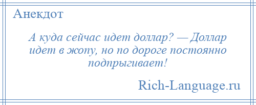 
    А куда сейчас идет доллар? — Доллар идет в жопу, но по дороге постоянно подпрыгивает!