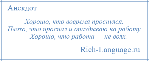 
    — Хорошо, что вовремя проснулся. — Плохо, что проспал и опаздываю на работу. — Хорошо, что работа — не волк.