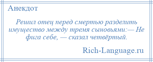 
    Решил отец перед смертью разделить имущество между тремя сыновьями:— Не фига себе, — сказал четвёртый.