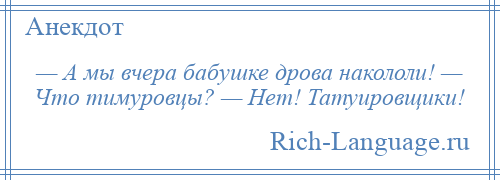 
    — А мы вчера бабушке дрова накололи! — Что тимуровцы? — Нет! Татуировщики!