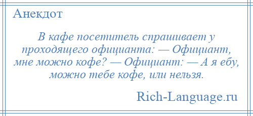 
    В кафе посетитель спрашивает у проходящего официанта: — Официант, мне можно кофе? — Официант: — А я ебу, можно тебе кофе, или нельзя.