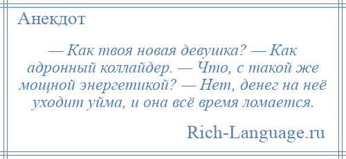 
    — Как твоя новая девушка? — Как адронный коллайдер. — Что, с такой же мощной энергетикой? — Нет, денег на неё уходит уйма, и она всё время ломается.