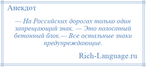 
    — На Российских дорогах только один запрещающий знак. — Это полосатый бетонный блок.— Все остальные знаки предупреждающие.