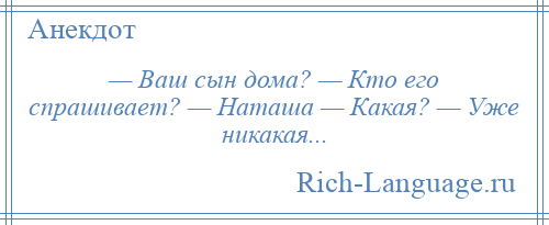 
    — Ваш сын дома? — Кто его спрашивает? — Наташа — Какая? — Уже никакая...