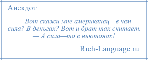 
    — Вот скажи мне американец—в чем сила? В деньгах? Вот и брат так считает. — А сила—то в ньютонах!