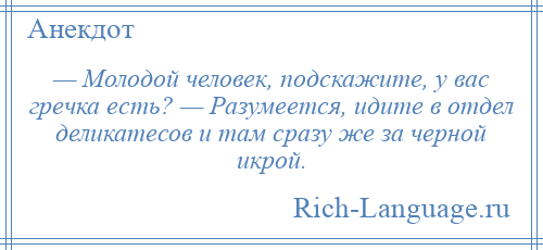 
    — Молодой человек, подскажите, у вас гречка есть? — Разумеется, идите в отдел деликатесов и там сразу же за черной икрой.