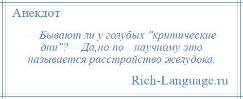 
    — Бывают ли у голубых критические дни ?— Дa,но по—научному это называется расстройство желудока.