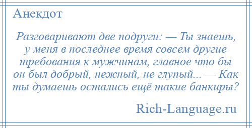 
    Разговаривают две подруги: — Ты знаешь, у меня в последнее время совсем другие требования к мужчинам, главное что бы он был добрый, нежный, не глупый... — Как ты думаешь остались ещё такие банкиры?