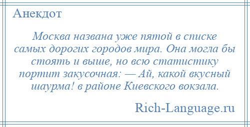 
    Москва названа уже пятой в списке самых дорогих городов мира. Она могла бы стоять и выше, но всю статистику портит закусочная: — Ай, какой вкусный шаурма! в районе Киевского вокзала.