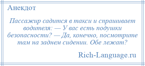 
    Пассажир садится в такси и спрашивает водителя: — У вас есть подушки безопасности? — Да, конечно, посмотрите там на заднем сидении. Обе лежат?