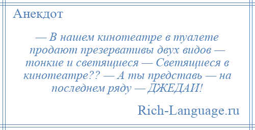 
    — В нашем кинотеатре в туалете продают презервативы двух видов — тонкие и светящиеся — Светящиеся в кинотеатре?? — А ты представь — на последнем ряду — ДЖЕДАИ!